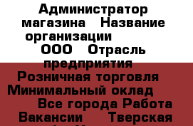 Администратор магазина › Название организации ­ O’stin, ООО › Отрасль предприятия ­ Розничная торговля › Минимальный оклад ­ 26 400 - Все города Работа » Вакансии   . Тверская обл.,Удомля г.